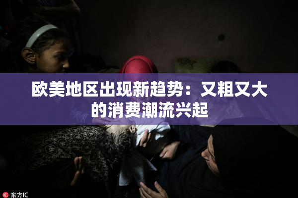 欧美地区出现新趋势：又粗又大的消费潮流兴起