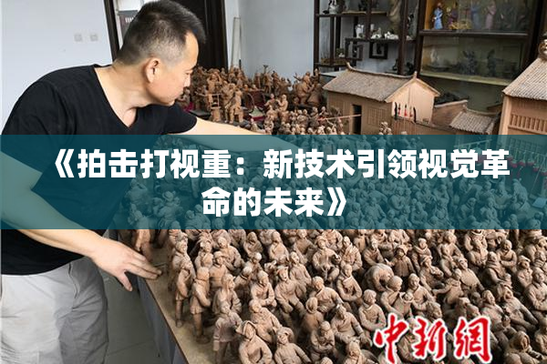 《拍击打视重：新技术引领视觉革命的未来》
