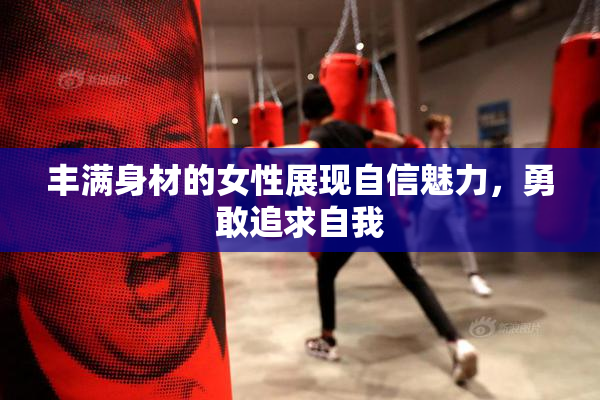 丰满身材的女性展现自信魅力，勇敢追求自我