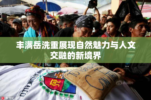 丰满岳洗重展现自然魅力与人文交融的新境界