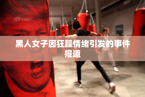 黑人女子因狂躁情绪引发的事件报道