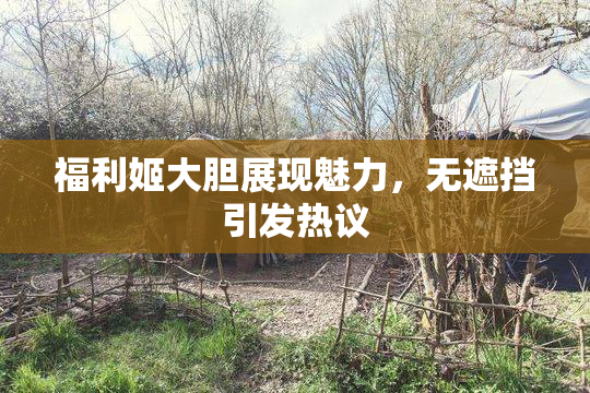福利姬大胆展现魅力，无遮挡引发热议