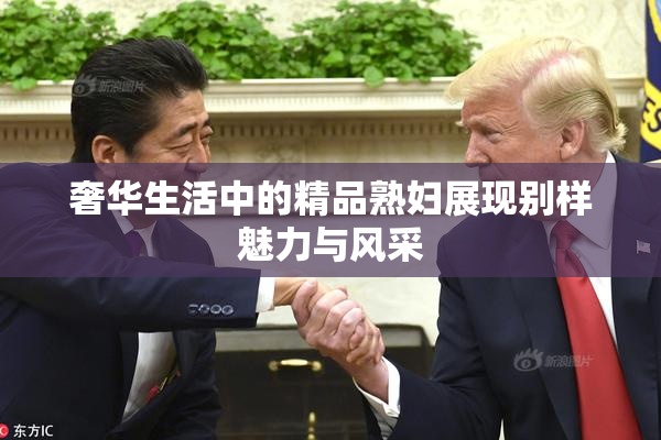 奢华生活中的精品熟妇展现别样魅力与风采