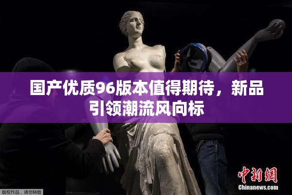 国产优质96版本值得期待，新品引领潮流风向标
