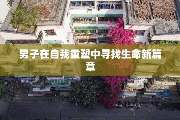 男子在自我重塑中寻找生命新篇章