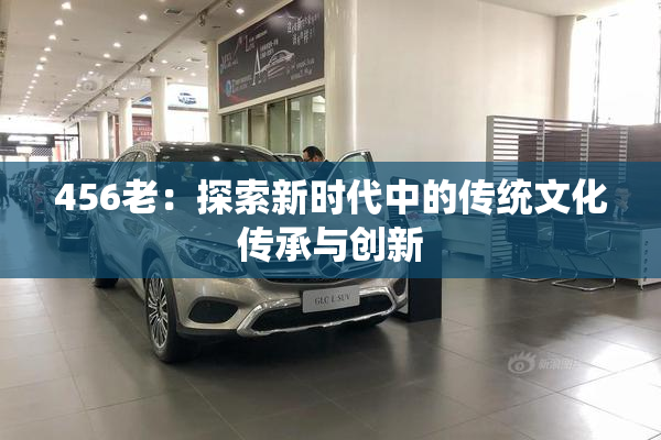 456老：探索新时代中的传统文化传承与创新