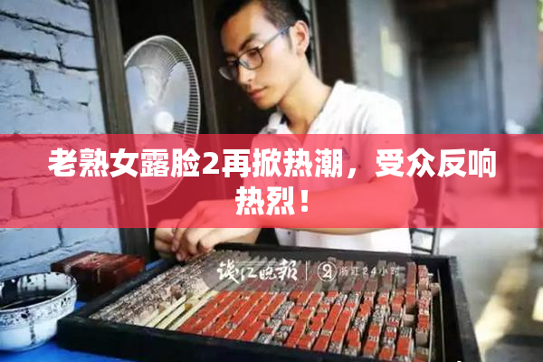 老熟女露脸2再掀热潮，受众反响热烈！