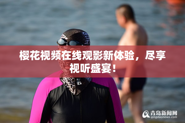 樱花视频在线观影新体验，尽享视听盛宴！