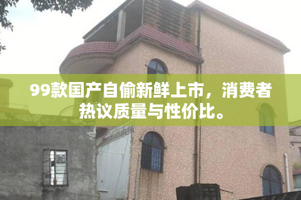99款国产自偷新鲜上市，消费者热议质量与性价比。