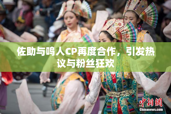 佐助与鸣人CP再度合作，引发热议与粉丝狂欢