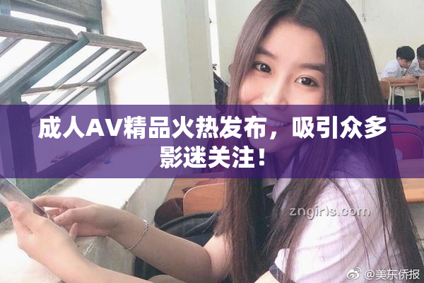 成人AV精品火热发布，吸引众多影迷关注！