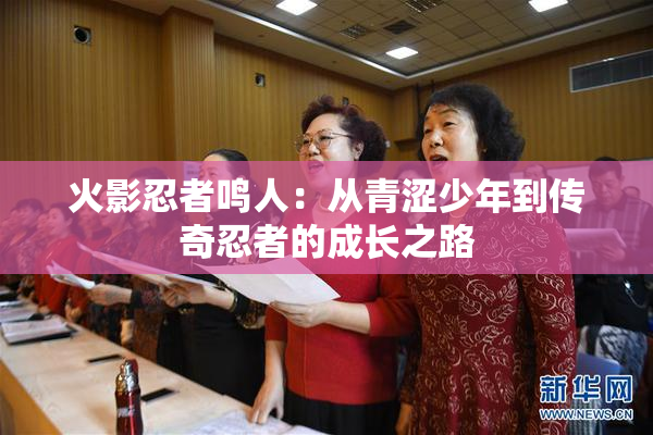 火影忍者鸣人：从青涩少年到传奇忍者的成长之路