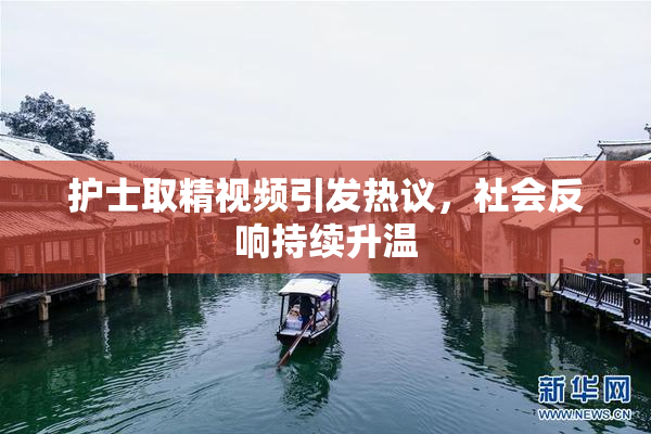 护士取精视频引发热议，社会反响持续升温