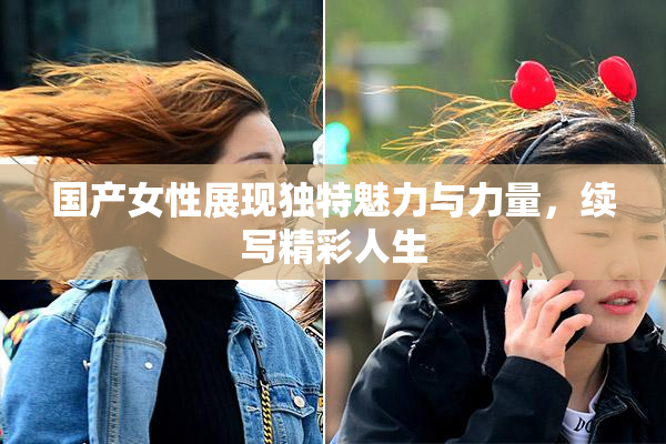 国产女性展现独特魅力与力量，续写精彩人生