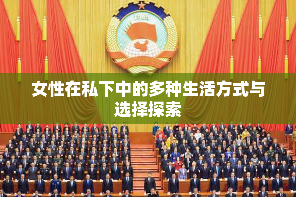 女性在私下中的多种生活方式与选择探索