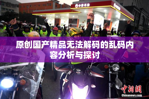 原创国产精品无法解码的乱码内容分析与探讨