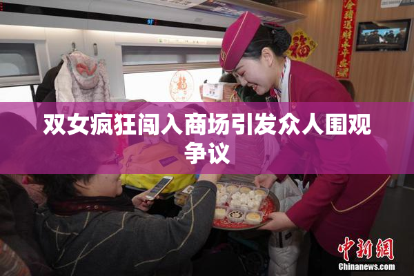 双女疯狂闯入商场引发众人围观争议