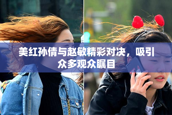 美红孙倩与赵敏精彩对决，吸引众多观众瞩目
