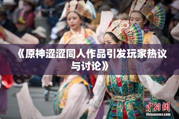 《原神涩涩同人作品引发玩家热议与讨论》