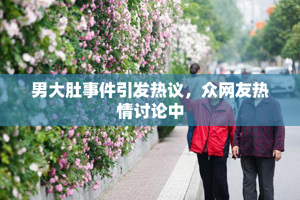 男大肚事件引发热议，众网友热情讨论中