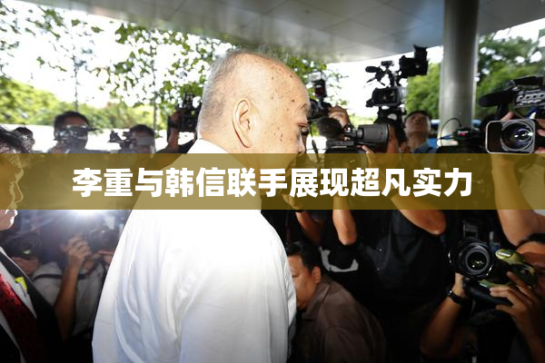 李重与韩信联手展现超凡实力