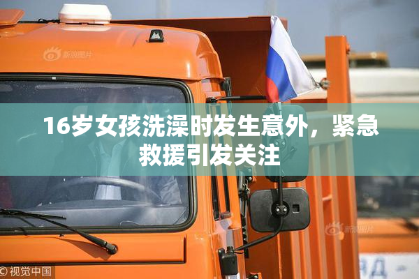 16岁女孩洗澡时发生意外，紧急救援引发关注