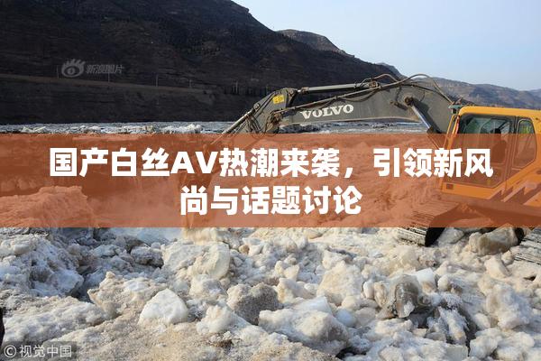 国产白丝AV热潮来袭，引领新风尚与话题讨论