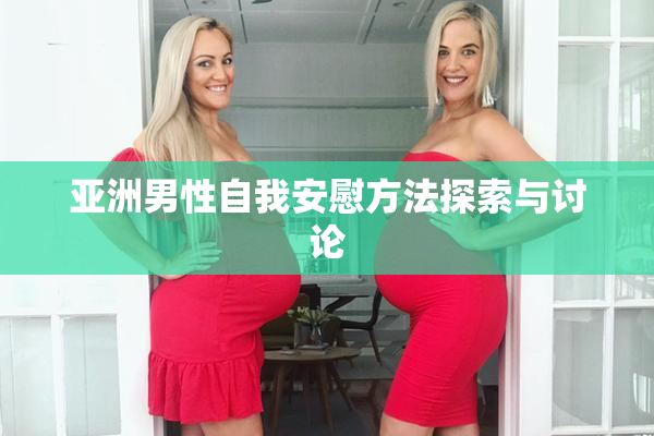 亚洲男性自我安慰方法探索与讨论