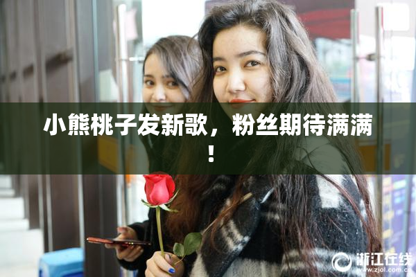 小熊桃子发新歌，粉丝期待满满！