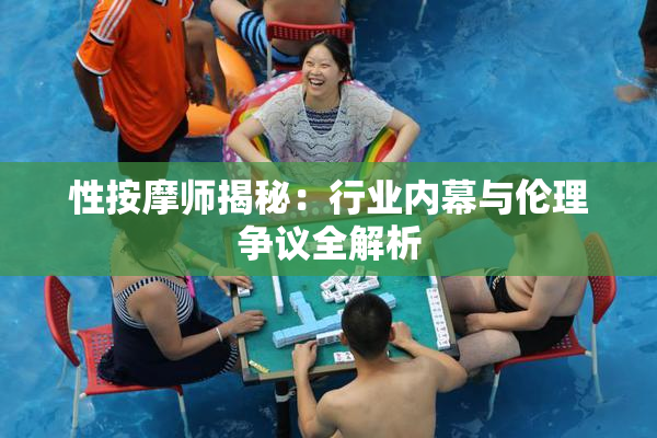 性按摩师揭秘：行业内幕与伦理争议全解析
