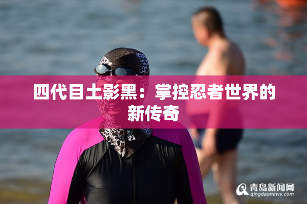 四代目土影黑：掌控忍者世界的新传奇