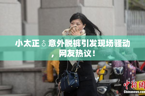 小太正♂意外脱裤引发现场骚动，网友热议！