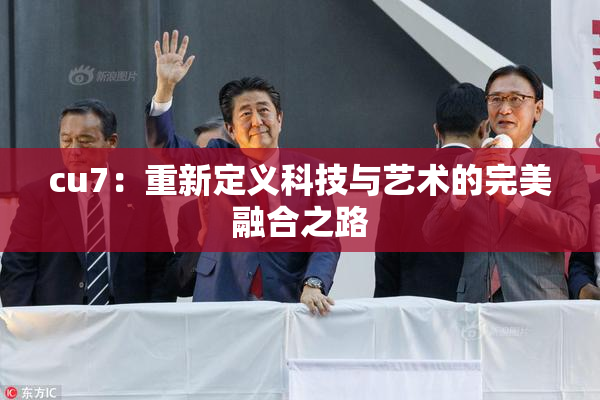 cu7：重新定义科技与艺术的完美融合之路