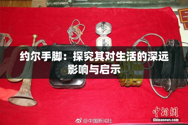 约尔手脚：探究其对生活的深远影响与启示