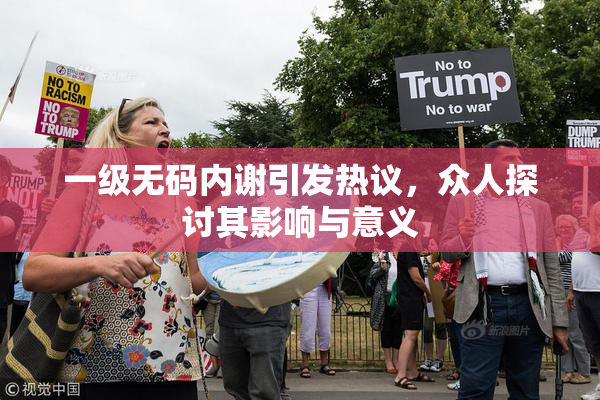 一级无码内谢引发热议，众人探讨其影响与意义