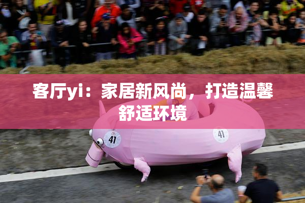 客厅yi：家居新风尚，打造温馨舒适环境