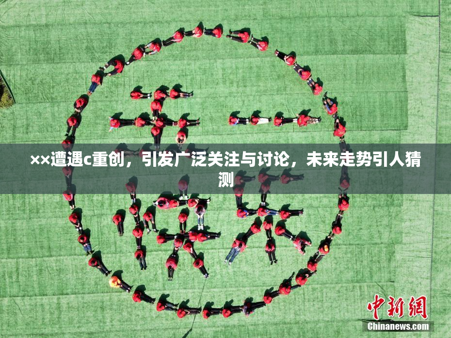 ××遭遇c重创，引发广泛关注与讨论，未来走势引人猜测