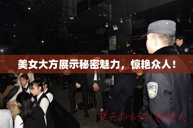 美女大方展示秘密魅力，惊艳众人！