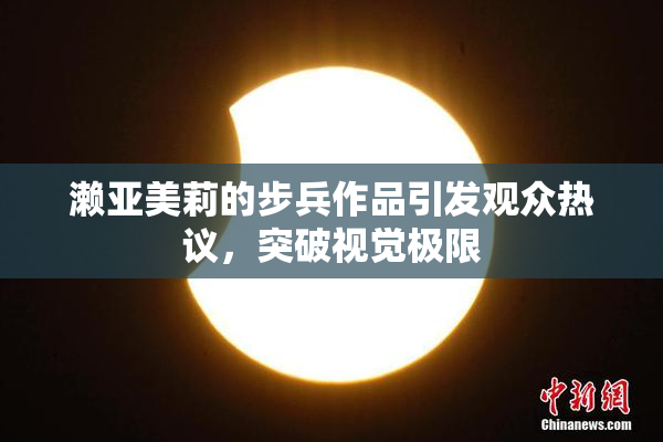濑亚美莉的步兵作品引发观众热议，突破视觉极限