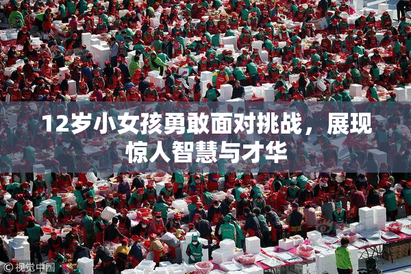 12岁小女孩勇敢面对挑战，展现惊人智慧与才华