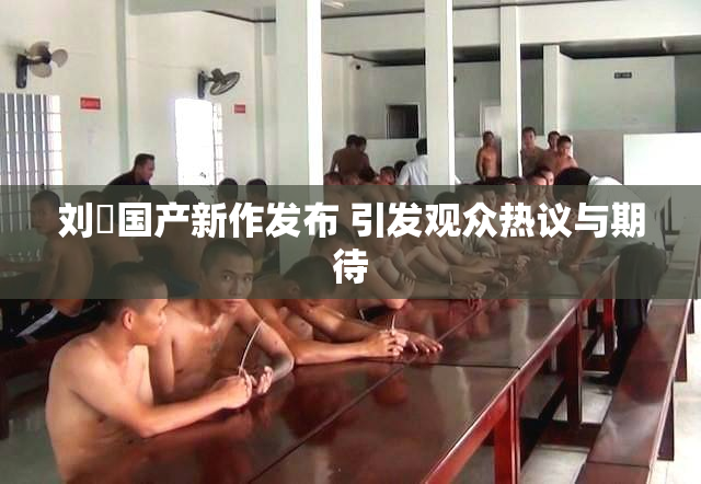 刘玥国产新作发布 引发观众热议与期待