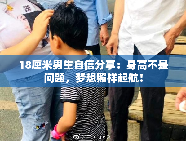 18厘米男生自信分享：身高不是问题，梦想照样起航！