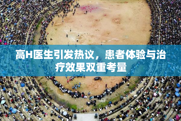 高H医生引发热议，患者体验与治疗效果双重考量