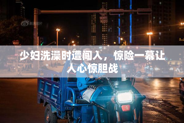 少妇洗澡时遭闯入，惊险一幕让人心惊胆战
