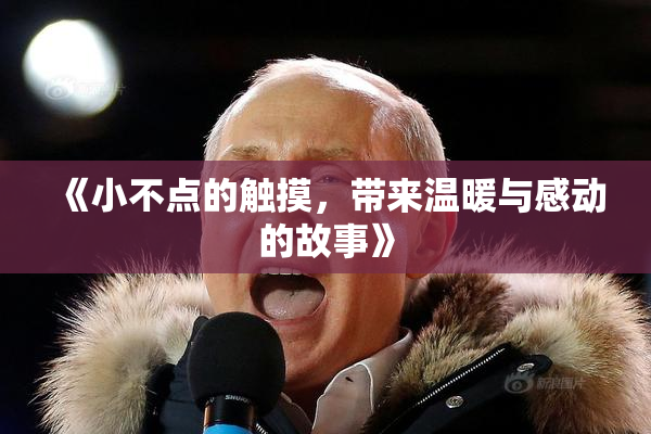 《小不点的触摸，带来温暖与感动的故事》