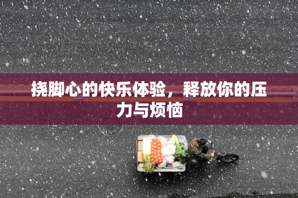 挠脚心的快乐体验，释放你的压力与烦恼