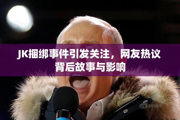 JK捆绑事件引发关注，网友热议背后故事与影响