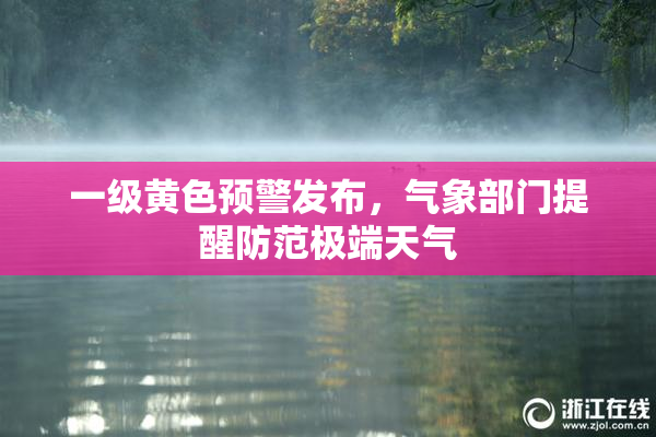 一级黄色预警发布，气象部门提醒防范极端天气