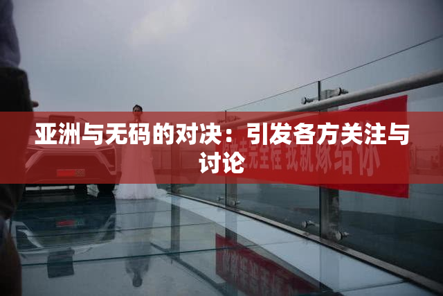 亚洲与无码的对决：引发各方关注与讨论