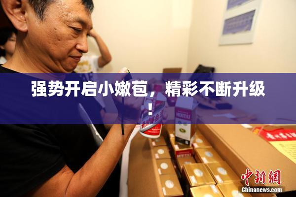 强势开启小嫩苞，精彩不断升级！